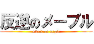 反逆のメープル (attack on maple)