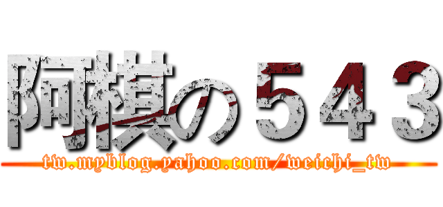 阿棋の５４３ (tw.myblog.yahoo.com/weichi_tw)