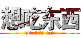 想吃东西 (want to eat)