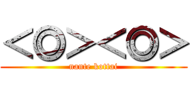 ＜◎＞＜◎＞ (nante kottai)
