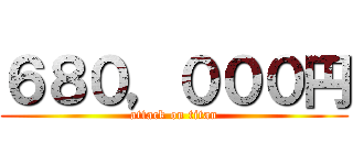 ６８０，０００円 (attack on titan)