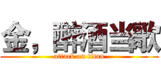 金，醉酒当歌 (attack on titan)