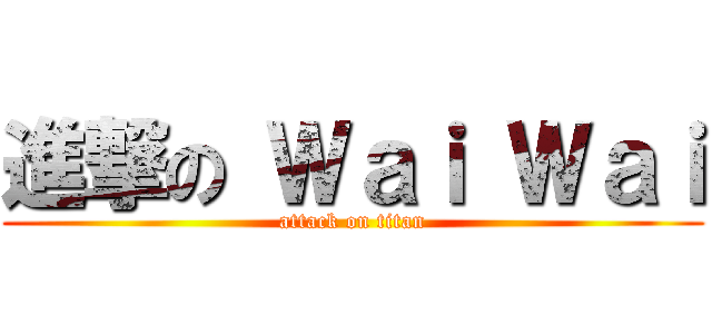 進撃の Ｗａｉ Ｗａｉ (attack on titan)