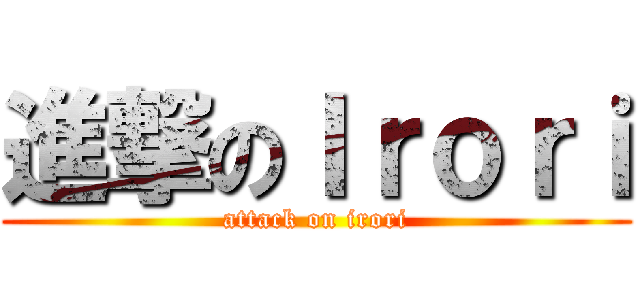 進撃のＩｒｏｒｉ (attack on irori)