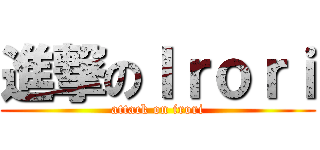 進撃のＩｒｏｒｉ (attack on irori)