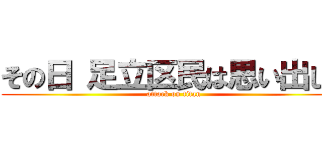 その日 足立区民は思い出した (attack on titan)