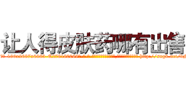 让人得皮肤药哪有出售 (让人得皮肤药哪有出售【电-186x2687x6963-Q278180069元-吉-药-业】我们做的是长期生意,靠的是老客户长期支持 http://sngk.net/dN8OMw
)