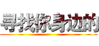 寻找你身边的 ()