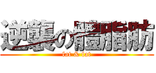 逆襲の體脂肪 (fat & fat)