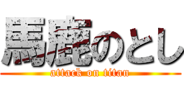 馬鹿のとし (attack on titan)