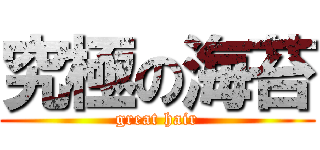 究極の海苔 (great hair)