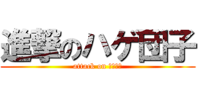 進撃のハゲ団子 (attack on ハゲ団子)