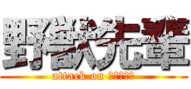 野獣先輩 (attack on Ｂｅａｓｔ)