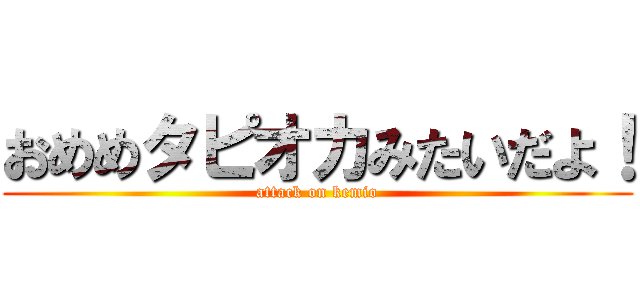 おめめタピオカみたいだよ！ (attack on kemio)