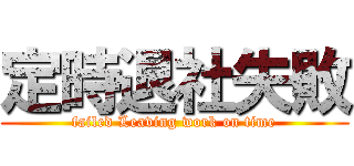 定時退社失敗 (failed Leaving work on time)