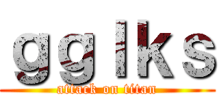 ｇｇｌｋｓ (attack on titan)