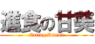 進食の甘美 (Eating Kimmi)