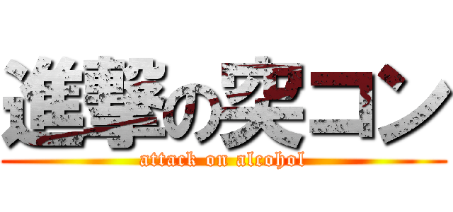 進撃の突コン (attack on alcohol)