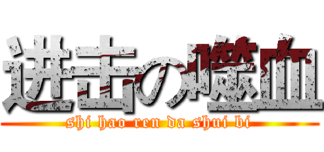 进击の噬血 (shi hao ren da shui bi)