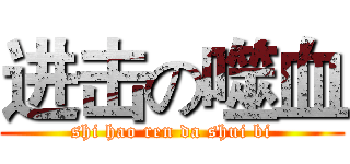 进击の噬血 (shi hao ren da shui bi)