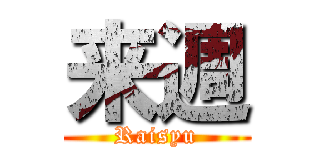 来週 (Raisyu)