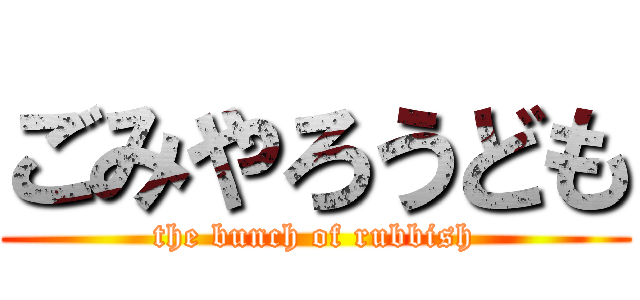 ごみやろうども (the bunch of rubbish)