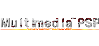 Ｍｕｌｔｉｍｅｄｉａ~ＰＳＰ (El mayor entretenimiento para tu PSP)