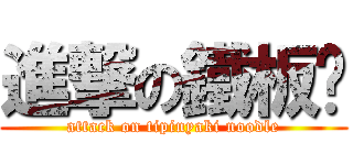 進撃の鐵板麵 (attack on tipinyaki noodle)