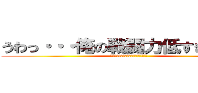 うわっ・・・俺の戦闘力低すぎ・・・？ (うわっ・・・俺の戦闘力低すぎ・・・？)