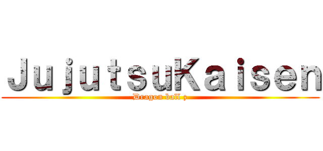 ＪｕｊｕｔｓｕＫａｉｓｅｎ (Dragon ball z)