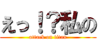 えっ！？私の (attack on titan)