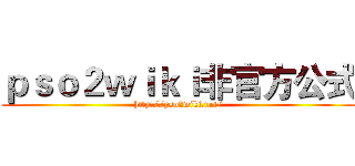 ｐｓｏ２ｗｉｋｉ非官方公式 (http://pso2wiki.net/)