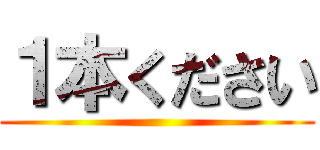 １本ください ()
