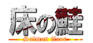 床の鮭 (Salmon floor)