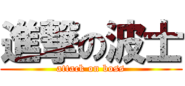 進撃の波士 (attack on boss)