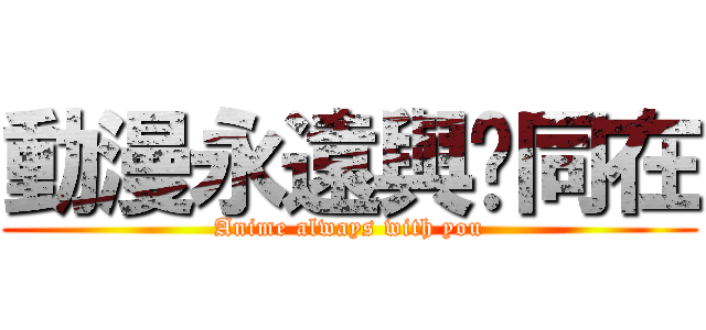 動漫永遠與您同在 (Anime always with you)
