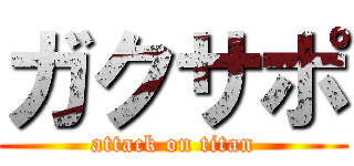 ガクサポ (attack on titan)