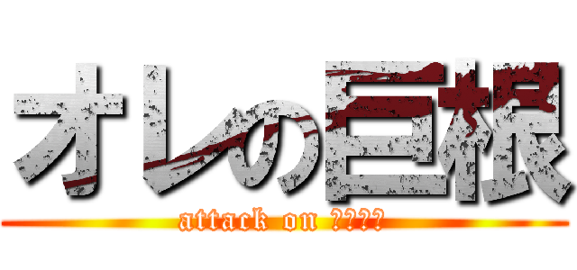 オレの巨根 (attack on パイパン)