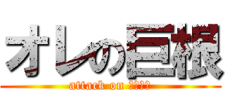 オレの巨根 (attack on パイパン)