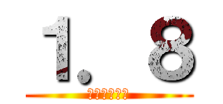 １．８ (全然死なねえ)