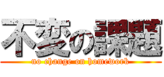 不変の課題 (no change on homework)