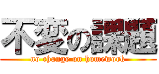 不変の課題 (no change on homework)