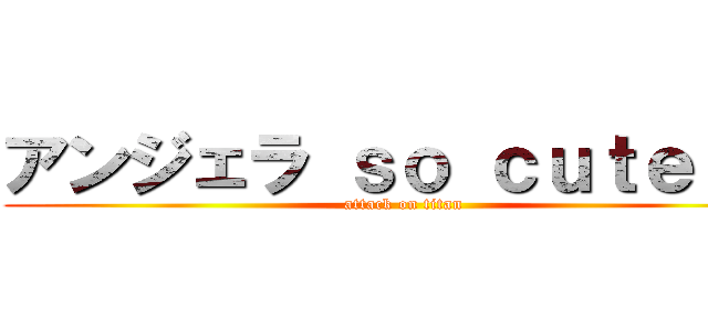 アンジェラ ｓｏ ｃｕｔｅ ！！ (attack on titan)