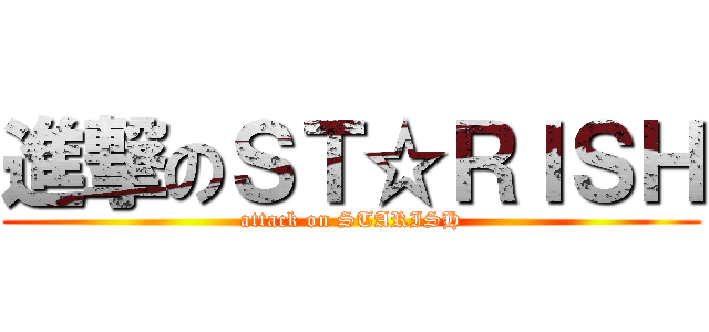 進撃のＳＴ☆ＲＩＳＨ (attack on STARISH)