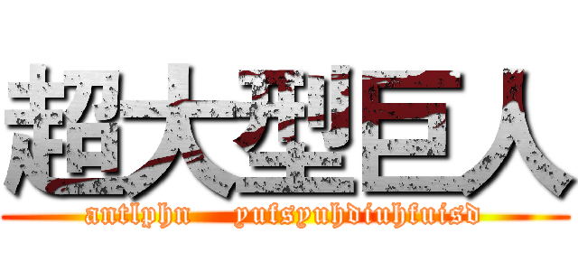 超大型巨人 (antlphn    yufsyuhdiuhfuisd)
