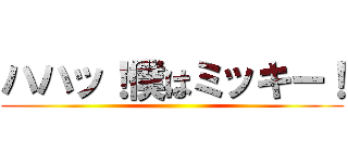 ハハッ！僕はミッキー！ ()