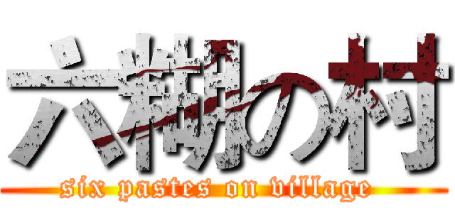 六糊の村 (six pastes on village )