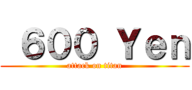 ６００ Ｙｅｎ (attack on titan)