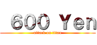  ６００ Ｙｅｎ (attack on titan)