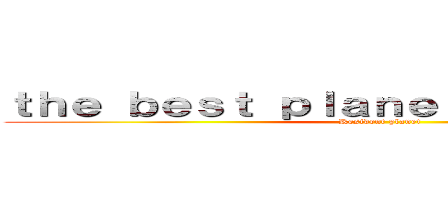 ｔｈｅ ｂｅｓｔ ｐｌａｎｅｔ ｔｏ ｔｒａｖｅｌ (Resident planet)